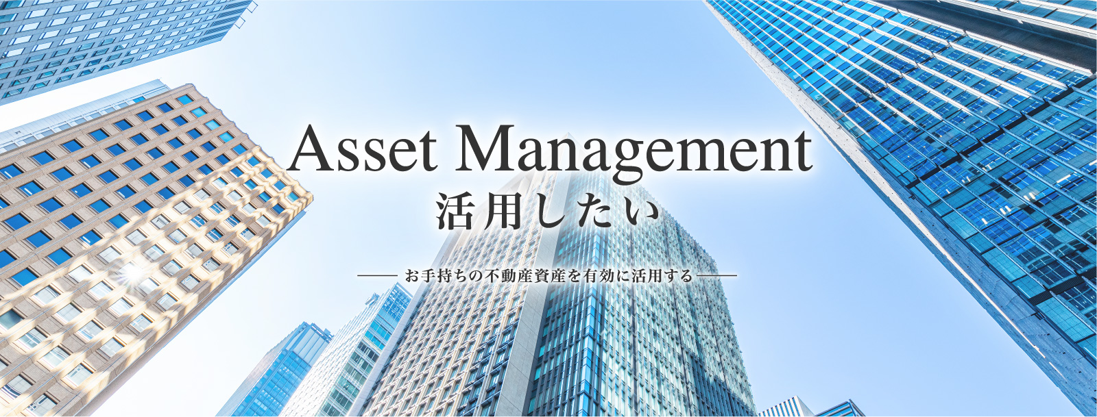 Asset Management 活用したい お手持ちの不動産資産を有効に活用する